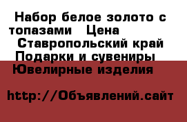Набор белое золото с топазами › Цена ­ 35 000 - Ставропольский край Подарки и сувениры » Ювелирные изделия   